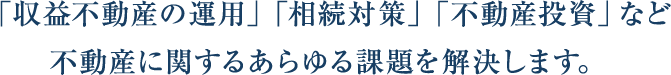 「収益不動産の運用」「相続対策」「不動産投資」など不動産に関するあらゆる課題を解決します。