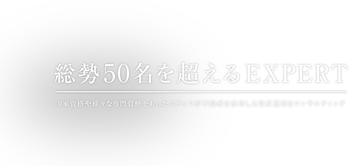 総勢50名を超えるExpert ― 国家資格や様々な専門資格をもったスタッフが不動産を活用した資産運用をコンサルティング