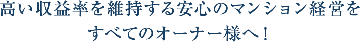 高い収益率を維持する安心のマンション経営をすべてのオーナー様へ！